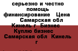 серьезно и честно помощь финансирование › Цена ­ 10 - Самарская обл., Кинель г. Бизнес » Куплю бизнес   . Самарская обл.,Кинель г.